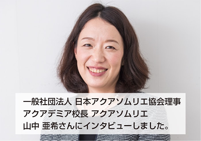一般社団法人 日本アクアソムリエ協会理事 アクアデミア校長アクアソムリエ 山中亜希さんにインタビューしました。